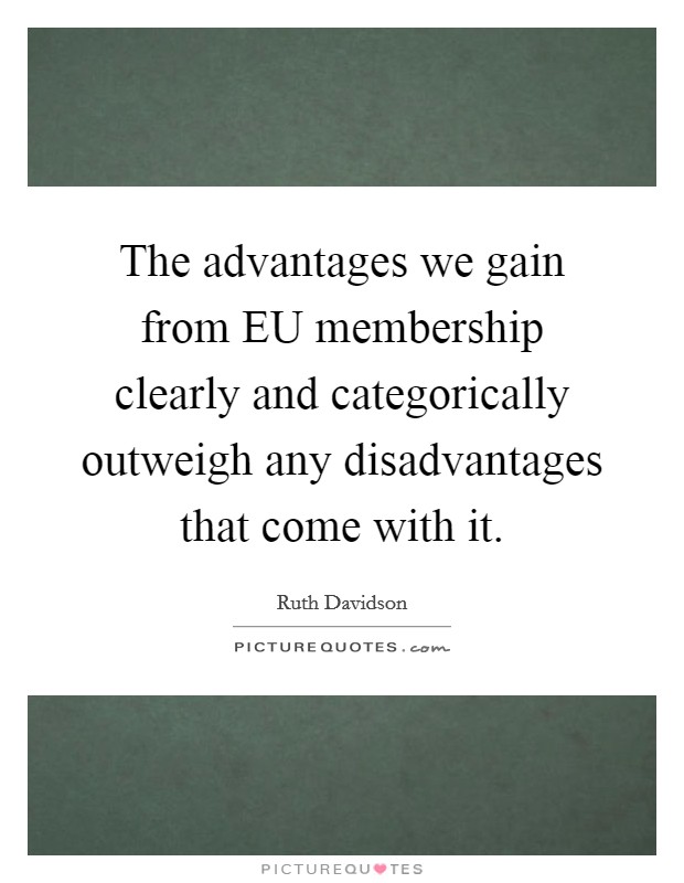 The advantages we gain from EU membership clearly and categorically outweigh any disadvantages that come with it. Picture Quote #1