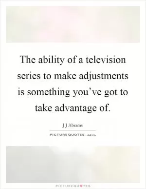 The ability of a television series to make adjustments is something you’ve got to take advantage of Picture Quote #1
