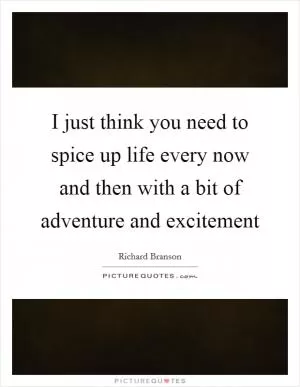 I just think you need to spice up life every now and then with a bit of adventure and excitement Picture Quote #1