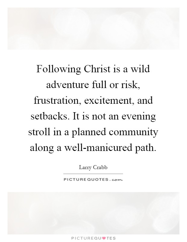 Following Christ is a wild adventure full or risk, frustration, excitement, and setbacks. It is not an evening stroll in a planned community along a well-manicured path. Picture Quote #1