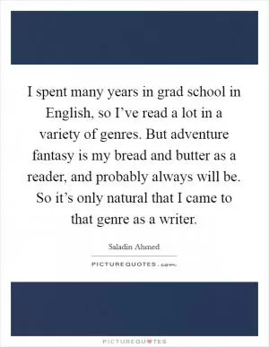 I spent many years in grad school in English, so I’ve read a lot in a variety of genres. But adventure fantasy is my bread and butter as a reader, and probably always will be. So it’s only natural that I came to that genre as a writer Picture Quote #1