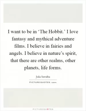 I want to be in ‘The Hobbit.’ I love fantasy and mythical adventure films. I believe in fairies and angels. I believe in nature’s spirit, that there are other realms, other planets, life forms Picture Quote #1