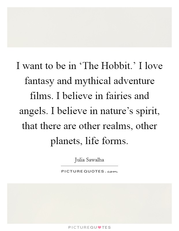 I want to be in ‘The Hobbit.' I love fantasy and mythical adventure films. I believe in fairies and angels. I believe in nature's spirit, that there are other realms, other planets, life forms. Picture Quote #1
