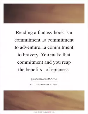 Reading a fantasy book is a commitment...a commitment to adventure...a commitment to bravery. You make that commitment and you reap the benefits...of epicness Picture Quote #1