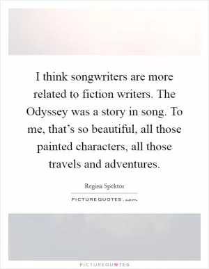 I think songwriters are more related to fiction writers. The Odyssey was a story in song. To me, that’s so beautiful, all those painted characters, all those travels and adventures Picture Quote #1