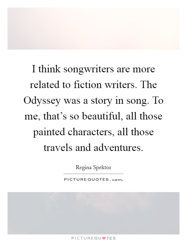 I think songwriters are more related to fiction writers. The Odyssey was a story in song. To me, that's so beautiful, all those painted characters, all those travels and adventures. Picture Quote #1