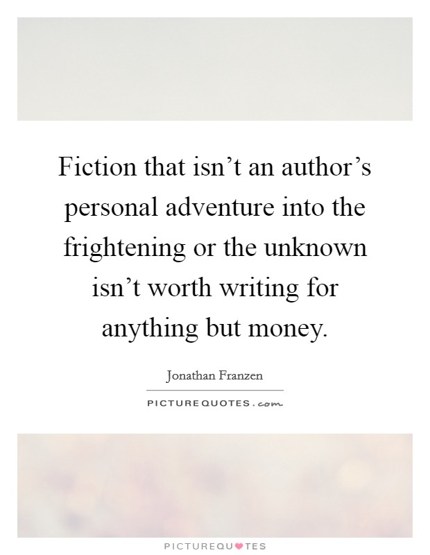 Fiction that isn't an author's personal adventure into the frightening or the unknown isn't worth writing for anything but money. Picture Quote #1