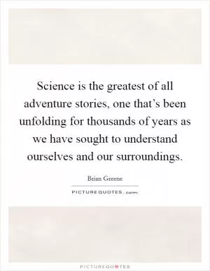 Science is the greatest of all adventure stories, one that’s been unfolding for thousands of years as we have sought to understand ourselves and our surroundings Picture Quote #1