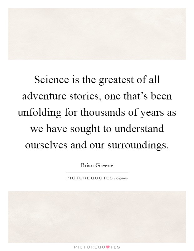 Science is the greatest of all adventure stories, one that's been unfolding for thousands of years as we have sought to understand ourselves and our surroundings. Picture Quote #1