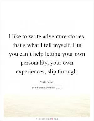 I like to write adventure stories; that’s what I tell myself. But you can’t help letting your own personality, your own experiences, slip through Picture Quote #1