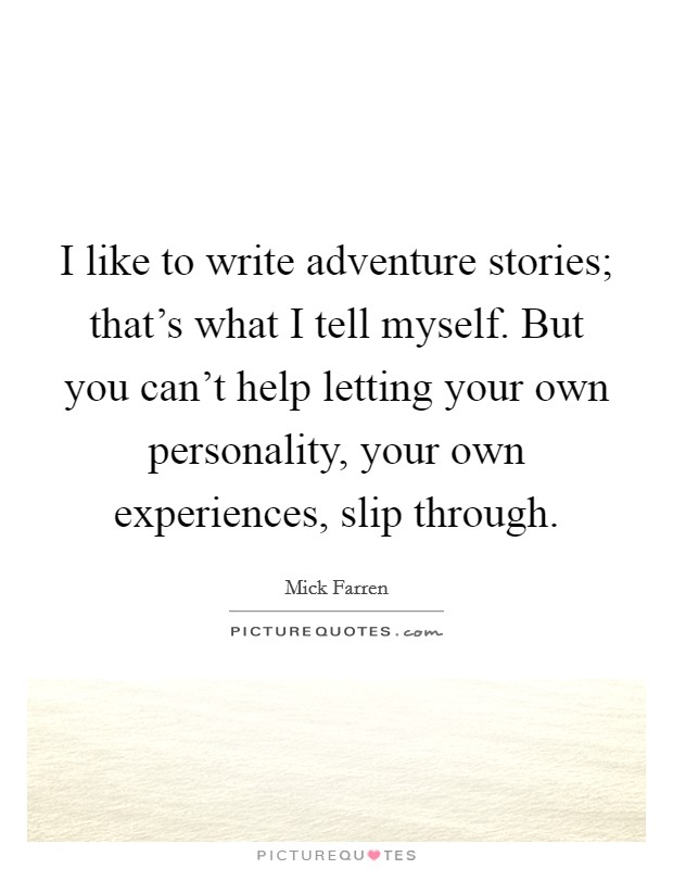 I like to write adventure stories; that's what I tell myself. But you can't help letting your own personality, your own experiences, slip through. Picture Quote #1