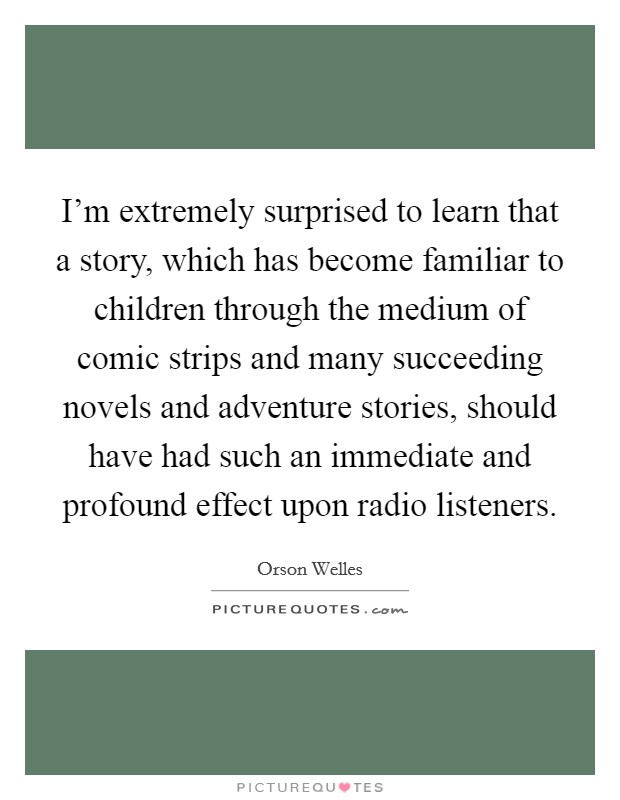 I'm extremely surprised to learn that a story, which has become familiar to children through the medium of comic strips and many succeeding novels and adventure stories, should have had such an immediate and profound effect upon radio listeners. Picture Quote #1