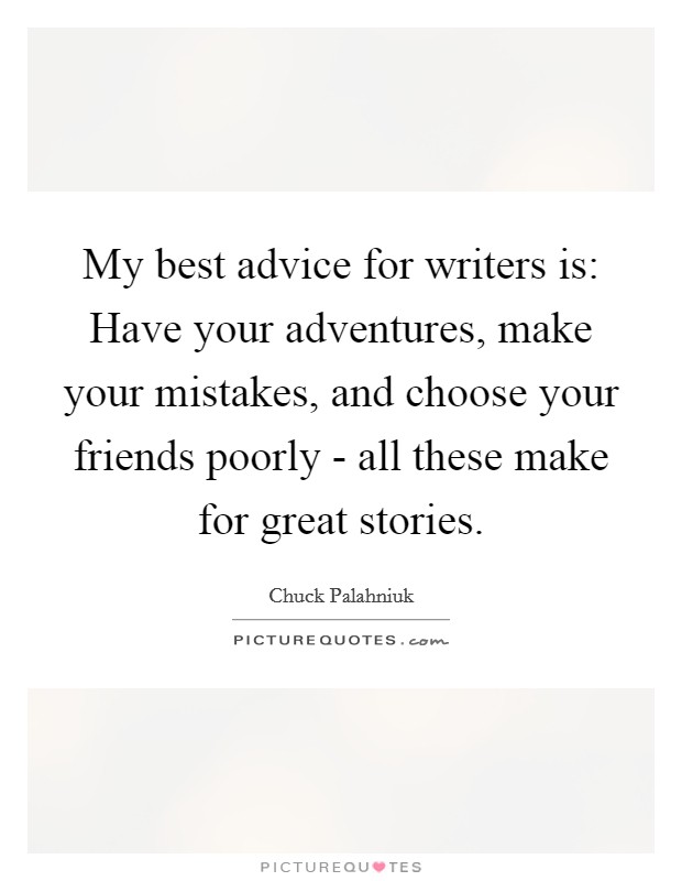 My best advice for writers is: Have your adventures, make your mistakes, and choose your friends poorly - all these make for great stories. Picture Quote #1