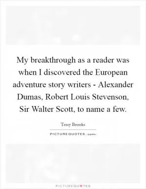 My breakthrough as a reader was when I discovered the European adventure story writers - Alexander Dumas, Robert Louis Stevenson, Sir Walter Scott, to name a few Picture Quote #1