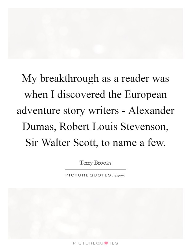 My breakthrough as a reader was when I discovered the European adventure story writers - Alexander Dumas, Robert Louis Stevenson, Sir Walter Scott, to name a few. Picture Quote #1