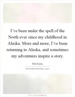 I’ve been under the spell of the North ever since my childhood in Alaska. More and more, I’ve been returning to Alaska, and sometimes my adventures inspire a story Picture Quote #1