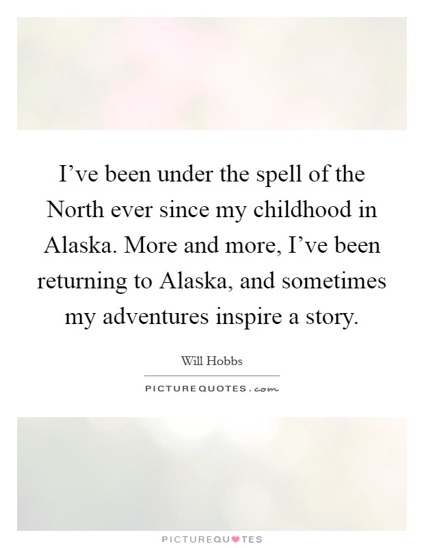 I've been under the spell of the North ever since my childhood in Alaska. More and more, I've been returning to Alaska, and sometimes my adventures inspire a story. Picture Quote #1