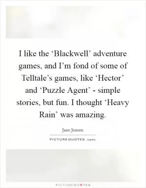 I like the ‘Blackwell’ adventure games, and I’m fond of some of Telltale’s games, like ‘Hector’ and ‘Puzzle Agent’ - simple stories, but fun. I thought ‘Heavy Rain’ was amazing Picture Quote #1
