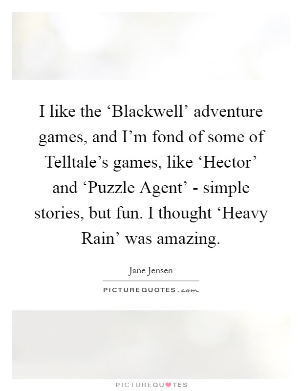 I like the ‘Blackwell' adventure games, and I'm fond of some of Telltale's games, like ‘Hector' and ‘Puzzle Agent' - simple stories, but fun. I thought ‘Heavy Rain' was amazing. Picture Quote #1