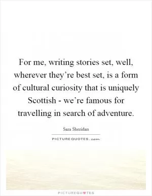 For me, writing stories set, well, wherever they’re best set, is a form of cultural curiosity that is uniquely Scottish - we’re famous for travelling in search of adventure Picture Quote #1