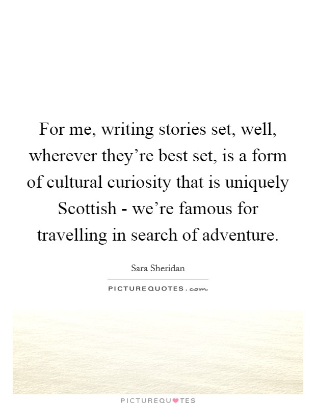 For me, writing stories set, well, wherever they're best set, is a form of cultural curiosity that is uniquely Scottish - we're famous for travelling in search of adventure. Picture Quote #1