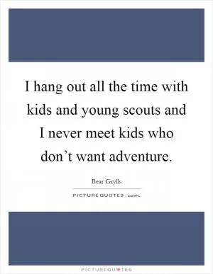 I hang out all the time with kids and young scouts and I never meet kids who don’t want adventure Picture Quote #1