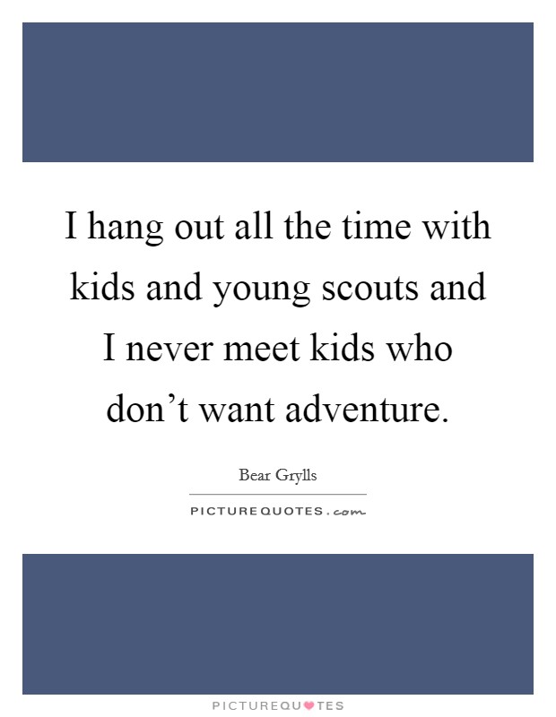 I hang out all the time with kids and young scouts and I never meet kids who don't want adventure. Picture Quote #1