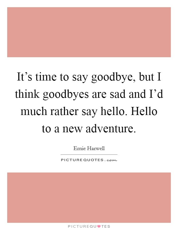 It's time to say goodbye, but I think goodbyes are sad and I'd much rather say hello. Hello to a new adventure. Picture Quote #1