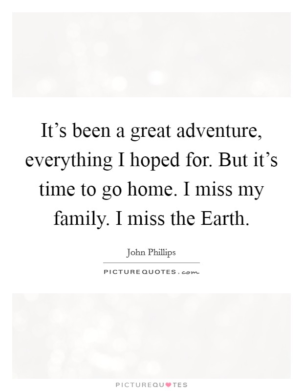 It's been a great adventure, everything I hoped for. But it's time to go home. I miss my family. I miss the Earth. Picture Quote #1