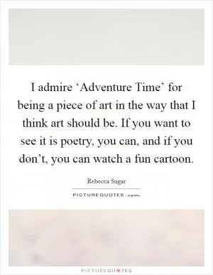 I admire ‘Adventure Time’ for being a piece of art in the way that I think art should be. If you want to see it is poetry, you can, and if you don’t, you can watch a fun cartoon Picture Quote #1
