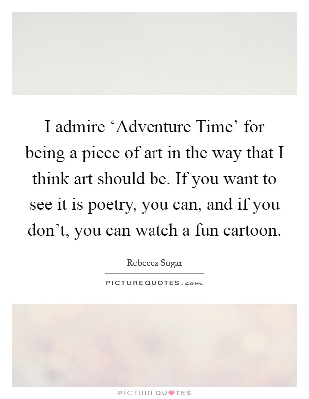 I admire ‘Adventure Time' for being a piece of art in the way that I think art should be. If you want to see it is poetry, you can, and if you don't, you can watch a fun cartoon. Picture Quote #1