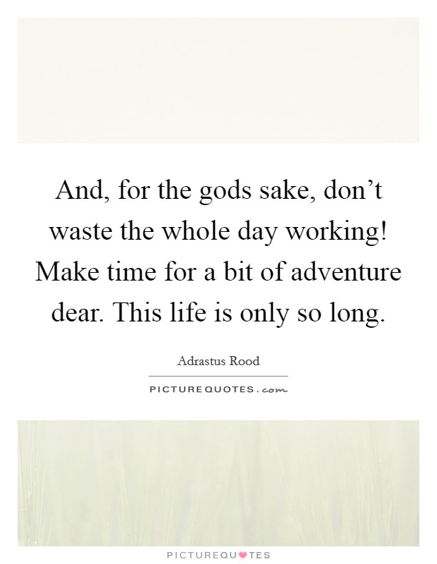 And, for the gods sake, don't waste the whole day working! Make time for a bit of adventure dear. This life is only so long. Picture Quote #1