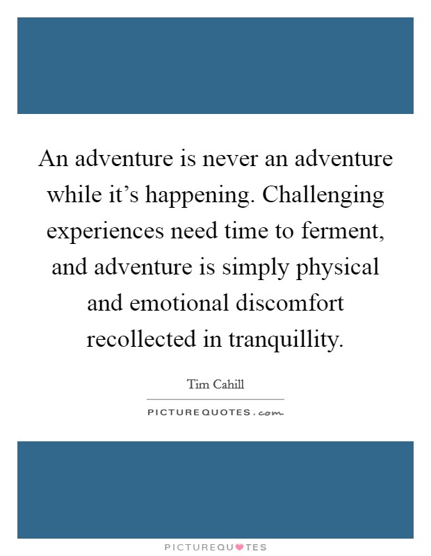An adventure is never an adventure while it's happening. Challenging experiences need time to ferment, and adventure is simply physical and emotional discomfort recollected in tranquillity. Picture Quote #1