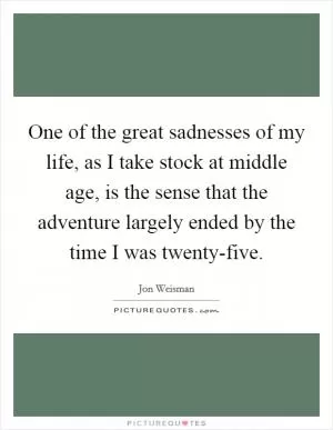 One of the great sadnesses of my life, as I take stock at middle age, is the sense that the adventure largely ended by the time I was twenty-five Picture Quote #1