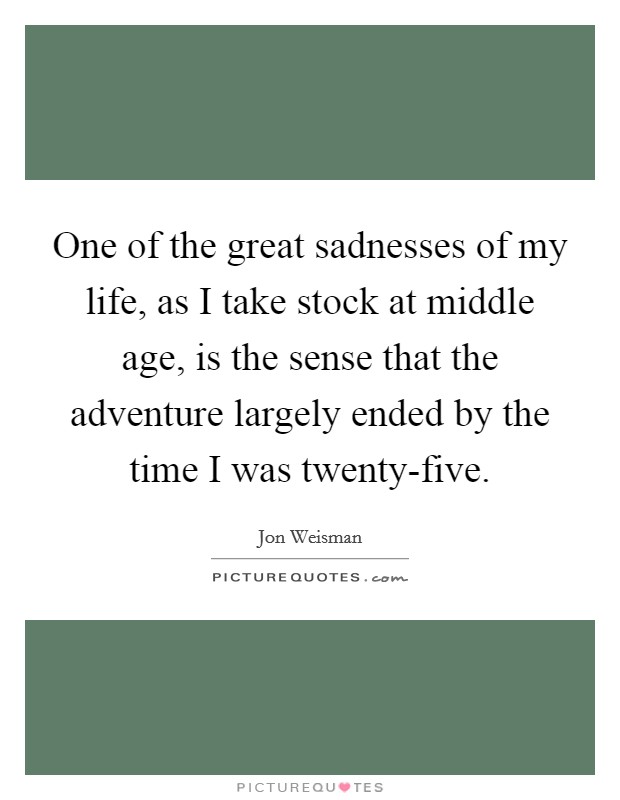 One of the great sadnesses of my life, as I take stock at middle age, is the sense that the adventure largely ended by the time I was twenty-five. Picture Quote #1