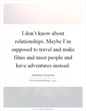 I don’t know about relationships. Maybe I’m supposed to travel and make films and meet people and have adventures instead Picture Quote #1
