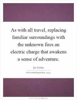 As with all travel, replacing familiar surroundings with the unknown fires an electric charge that awakens a sense of adventure Picture Quote #1