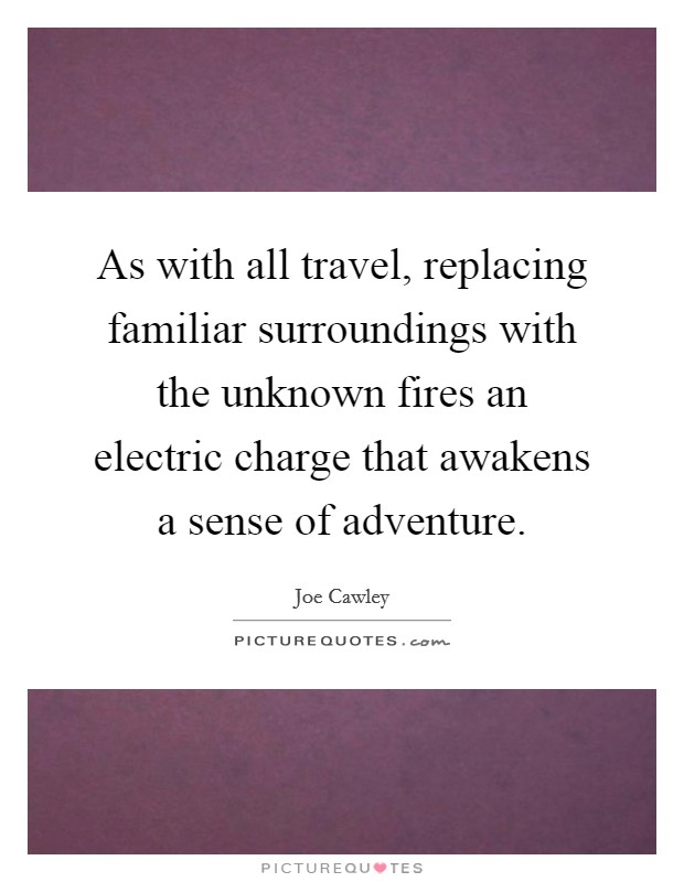 As with all travel, replacing familiar surroundings with the unknown fires an electric charge that awakens a sense of adventure. Picture Quote #1
