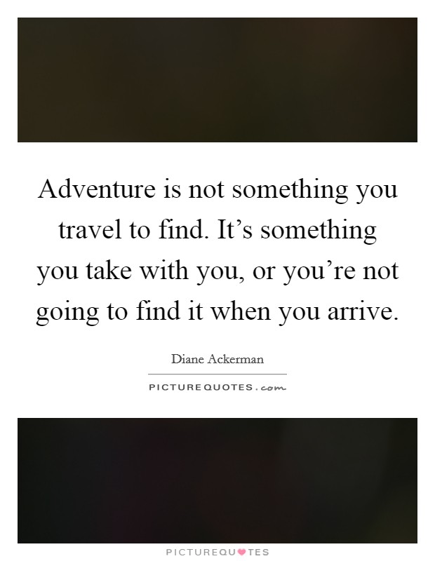 Adventure is not something you travel to find. It's something you take with you, or you're not going to find it when you arrive. Picture Quote #1