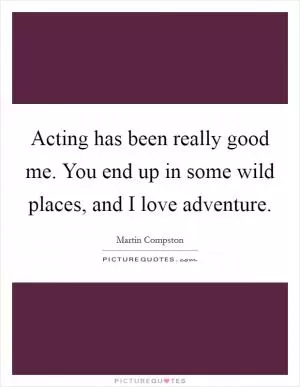 Acting has been really good me. You end up in some wild places, and I love adventure Picture Quote #1