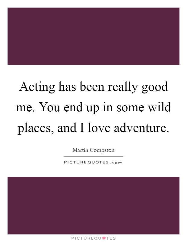 Acting has been really good me. You end up in some wild places, and I love adventure. Picture Quote #1