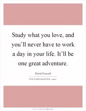 Study what you love, and you’ll never have to work a day in your life. It’ll be one great adventure Picture Quote #1