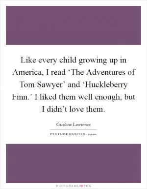 Like every child growing up in America, I read ‘The Adventures of Tom Sawyer’ and ‘Huckleberry Finn.’ I liked them well enough, but I didn’t love them Picture Quote #1