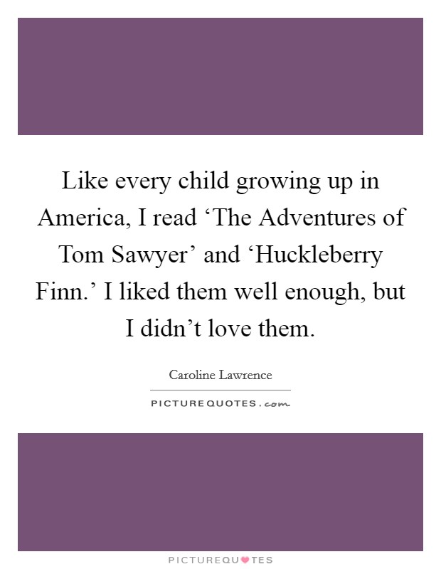 Like every child growing up in America, I read ‘The Adventures of Tom Sawyer' and ‘Huckleberry Finn.' I liked them well enough, but I didn't love them. Picture Quote #1