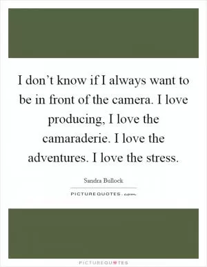 I don’t know if I always want to be in front of the camera. I love producing, I love the camaraderie. I love the adventures. I love the stress Picture Quote #1