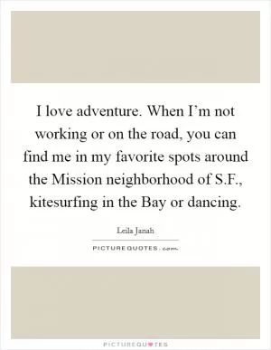 I love adventure. When I’m not working or on the road, you can find me in my favorite spots around the Mission neighborhood of S.F., kitesurfing in the Bay or dancing Picture Quote #1