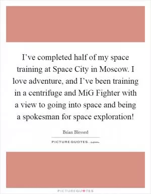 I’ve completed half of my space training at Space City in Moscow. I love adventure, and I’ve been training in a centrifuge and MiG Fighter with a view to going into space and being a spokesman for space exploration! Picture Quote #1