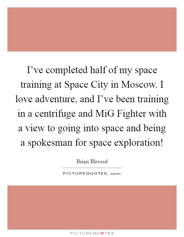 I've completed half of my space training at Space City in Moscow. I love adventure, and I've been training in a centrifuge and MiG Fighter with a view to going into space and being a spokesman for space exploration! Picture Quote #1