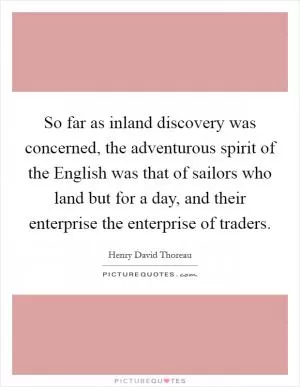 So far as inland discovery was concerned, the adventurous spirit of the English was that of sailors who land but for a day, and their enterprise the enterprise of traders Picture Quote #1