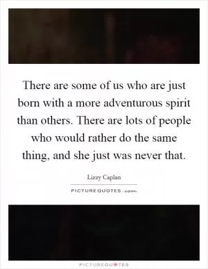 There are some of us who are just born with a more adventurous spirit than others. There are lots of people who would rather do the same thing, and she just was never that Picture Quote #1
